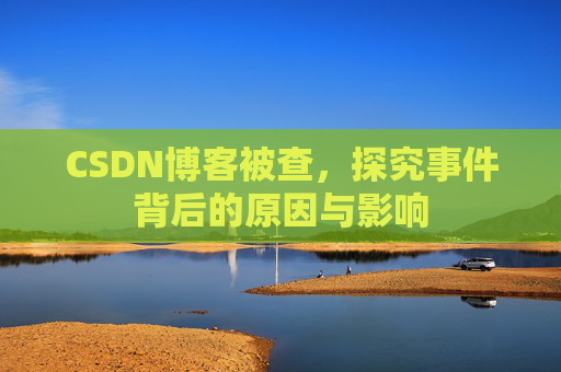 CSDN博客被查,探究事件背后的原因与影响
